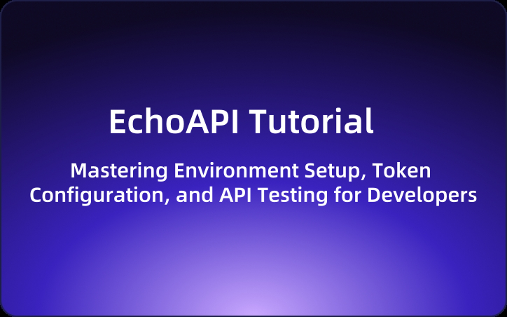 EchoAPI Tutorial: Mastering Environment Setup, Token Configuration, and API Testing for Developers