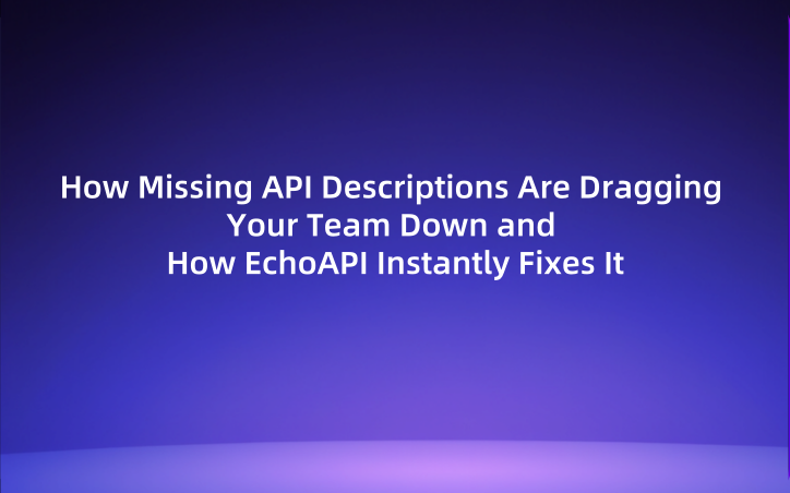 How Missing API Descriptions Are Dragging Your Team Down and How EchoAPI Instantly Fixes It