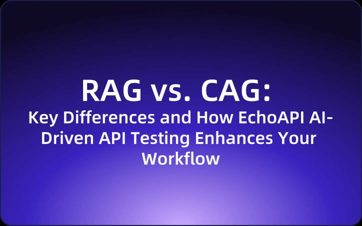 RAG vs. CAG: Key Differences and How EchoAPI AI-Driven API Testing Enhances Your Workflow