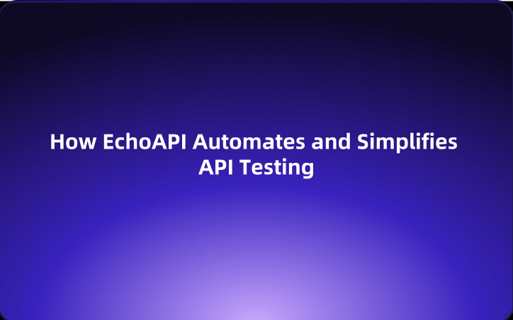 How EchoAPI Automates and Simplifies API Testing