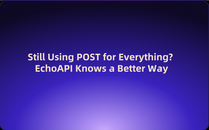 Still Using POST for Everything? EchoAPI Knows a Better Way