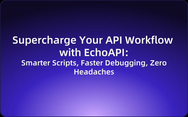 Supercharge Your API Workflow with EchoAPI: Smarter Scripts, Faster Debugging, Zero Headaches