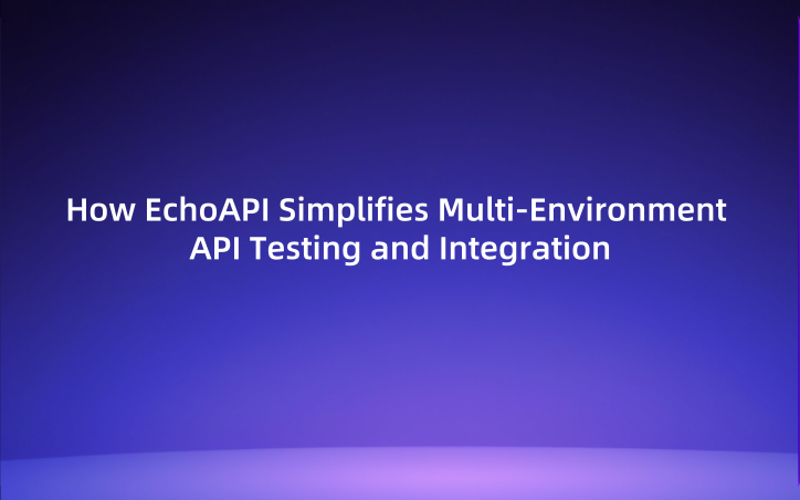 How EchoAPI Simplifies Multi-Environment API Testing and Integration