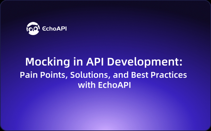 Mocking in API Development: Pain Points, Solutions, and Best Practices with EchoAPI