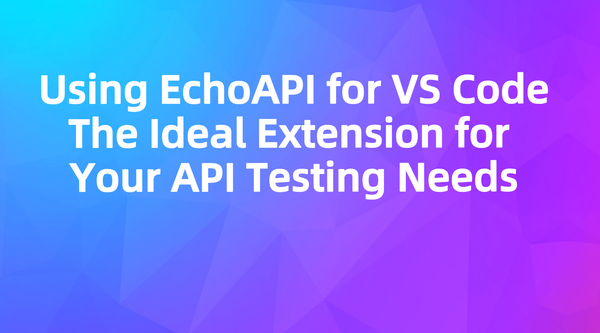Using EchoAPI for VS Code: The Ideal Extension for Your API Testing Needs